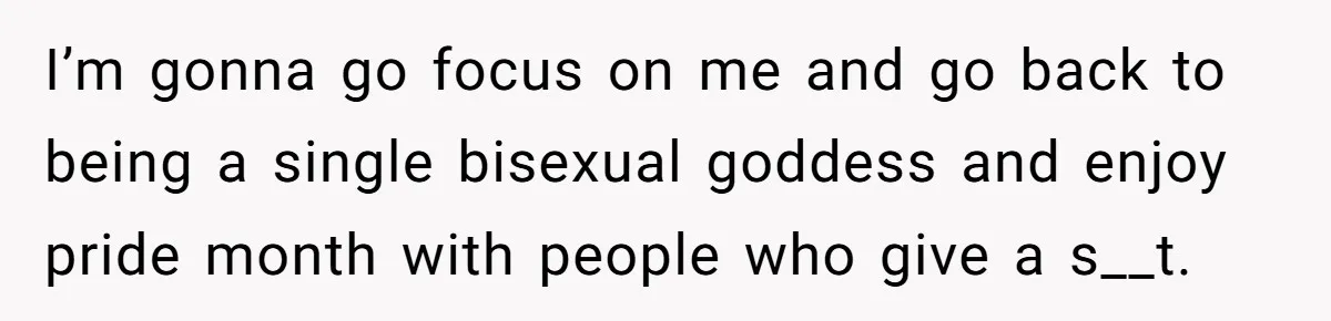 I’m gonna go focus on me and go back to being a single bisexual goddess and enjoy pride month with people who give a s__t.