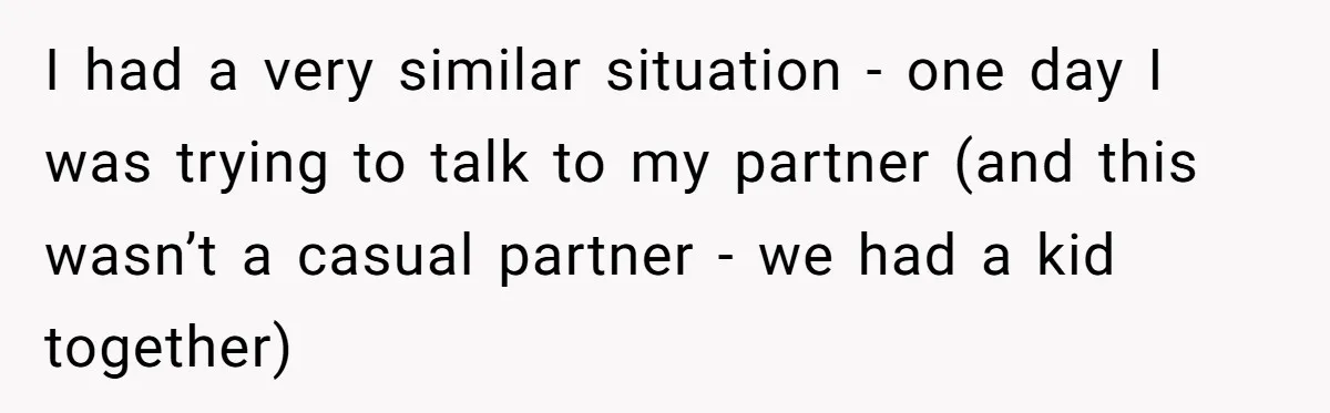 I had a very similar situation - one day I was trying to talk to my partner (and this wasn’t a casual partner - we had a kid together)