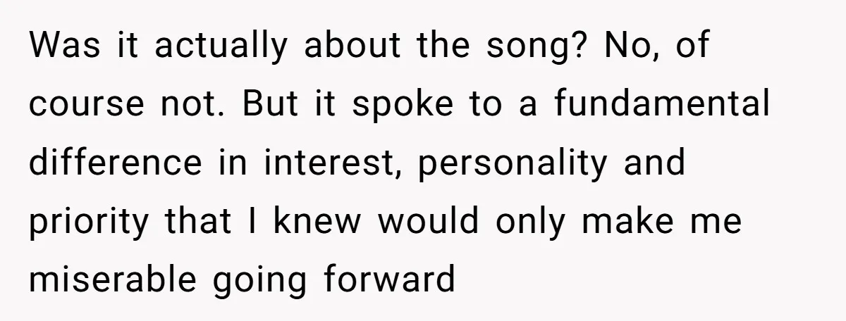 Was it actually about the song? No, of course not. But it spoke to a fundamental difference in interest, personality and priority that I knew would only make me miserable...