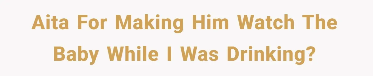 AITA for making him watch the baby while I was drinking?