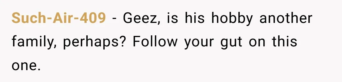 Such-Air-409 − Geez, is his hobby another family, perhaps? Follow your gut on this one.