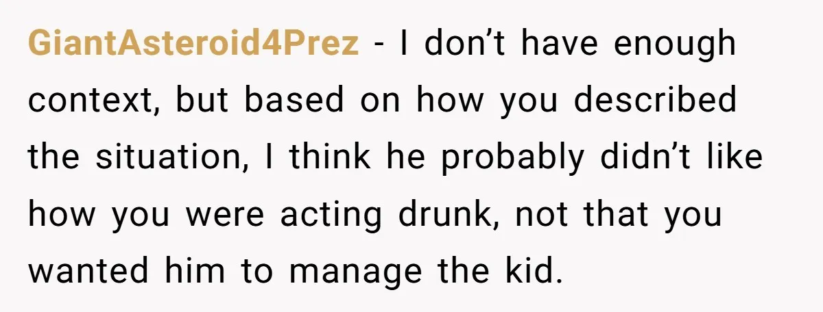 GiantAsteroid4Prez − I don’t have enough context, but based on how you described the situation, I think he probably didn’t like how you were acting drunk, not that you wanted...