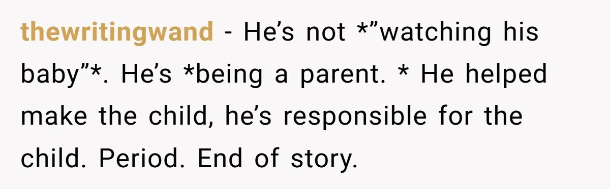 thewritingwand − He’s not *”watching his baby”*. He’s *being a parent. * He helped make the child, he’s responsible for the child. Period. End of story.
