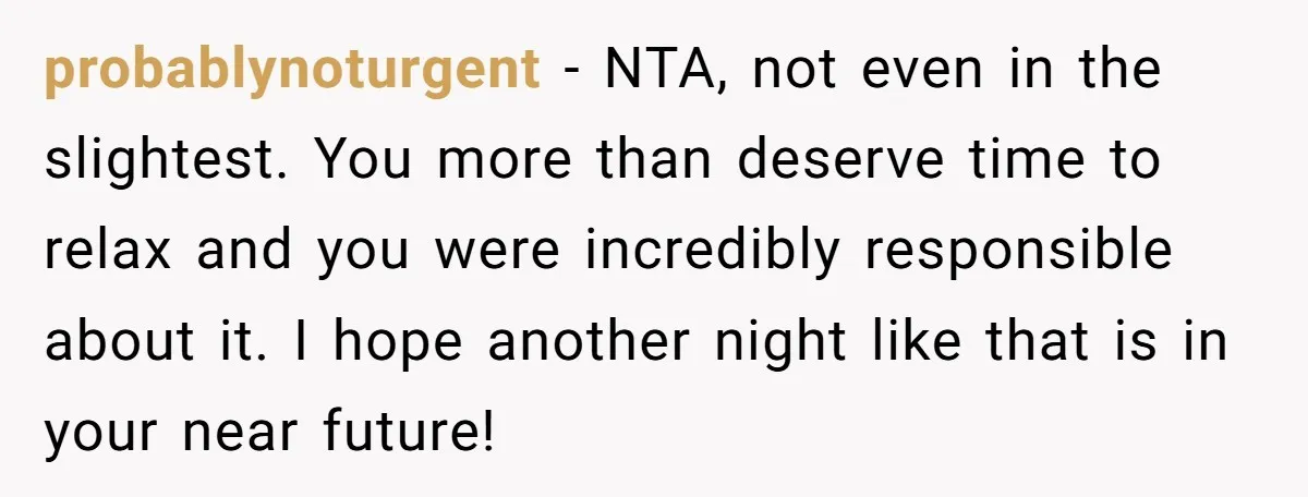 probablynoturgent − NTA, not even in the slightest. You more than deserve time to relax and you were incredibly responsible about it. I hope another night like that is in...