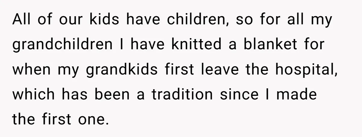 All of our kids have children, so for all my grandchildren I have knitted a blanket for when my grandkids first leave the hospital, which has been a tradition since...