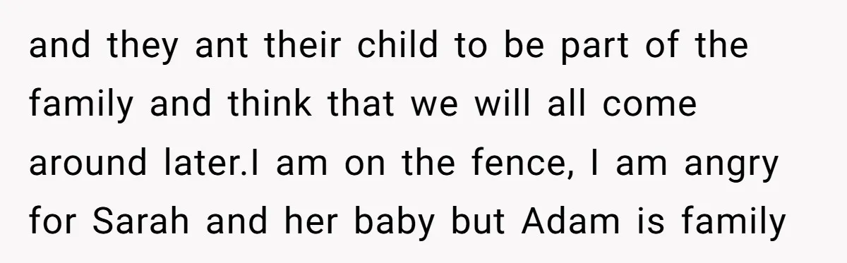 and they ant their child to be part of the family and think that we will all come around later.I am on the fence, I am angry for Sarah and...