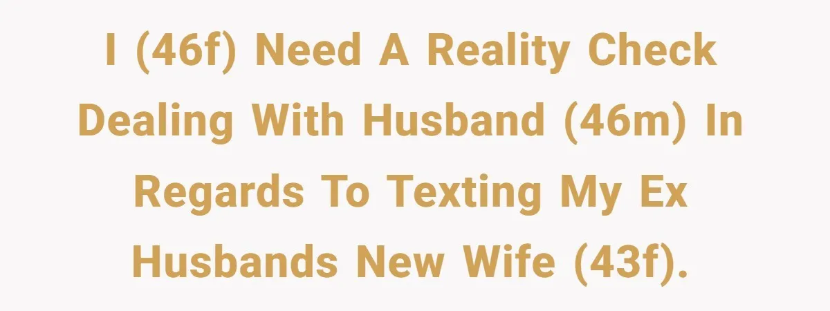 I (46f) need a reality check dealing with husband (46m) in regards to texting my ex husbands new wife (43f).