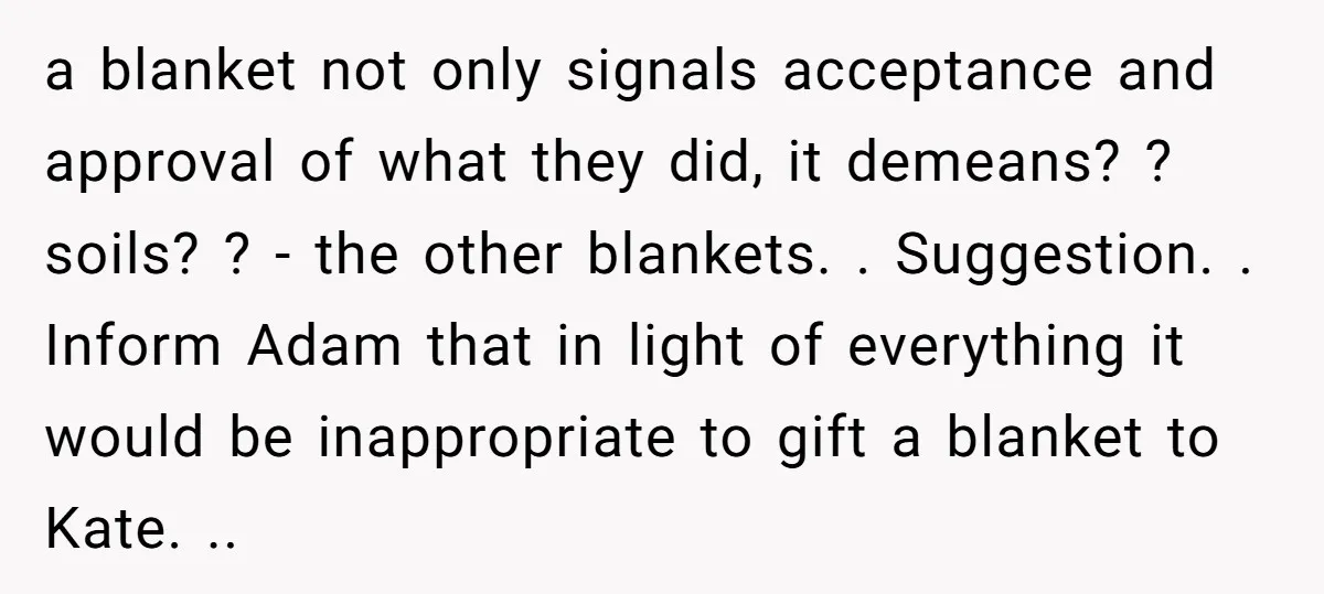 a blanket not only signals acceptance and approval of what they did, it demeans? ? soils? ? - the other blankets. . Suggestion. . Inform Adam that in light of...