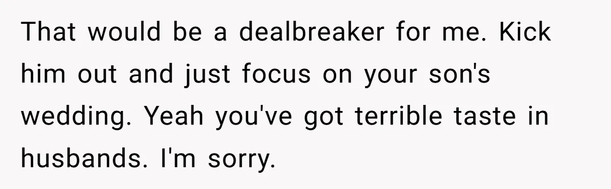 That would be a dealbreaker for me. Kick him out and just focus on your son's wedding. Yeah you've got terrible taste in husbands. I'm sorry.