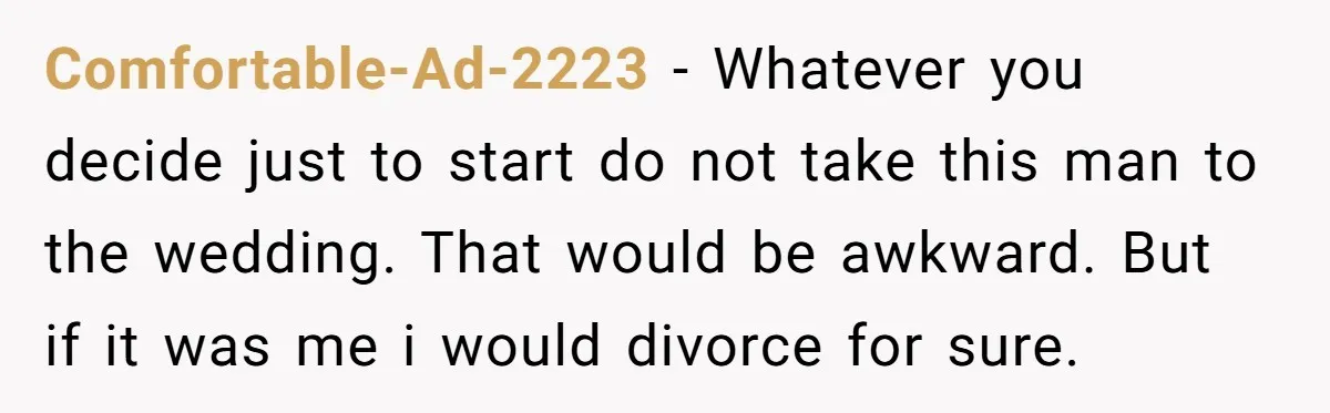 Comfortable-Ad-2223 − Whatever you decide just to start do not take this man to the wedding. That would be awkward. But if it was me i would divorce for sure.