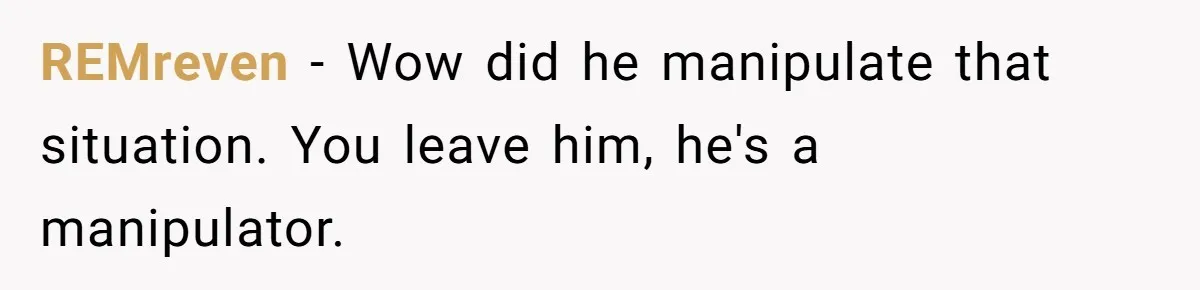 REMreven − Wow did he manipulate that situation. You leave him, he's a manipulator.