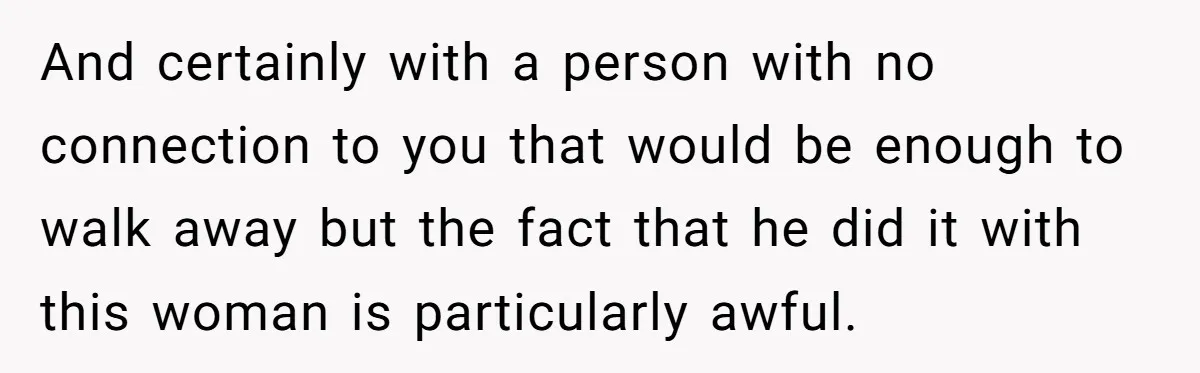 And certainly with a person with no connection to you that would be enough to walk away but the fact that he did it with this woman is particularly awful.