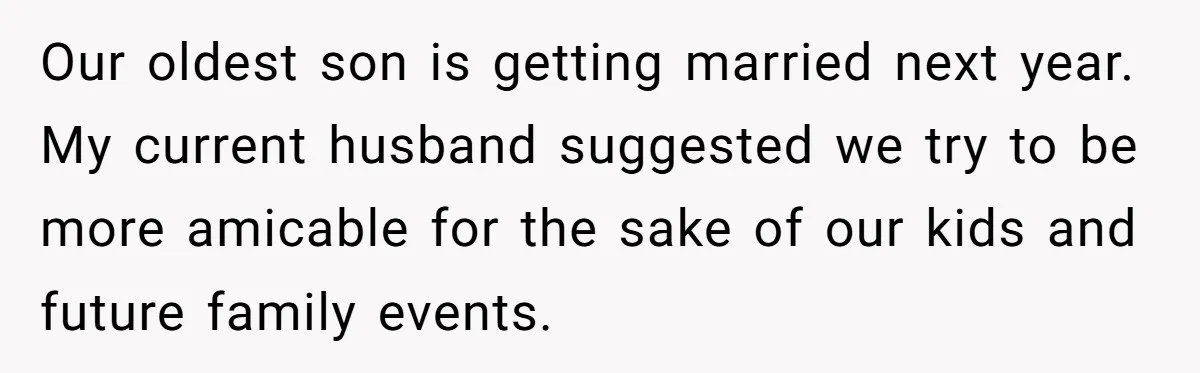 Our oldest son is getting married next year. My current husband suggested we try to be more amicable for the sake of our kids and future family events.