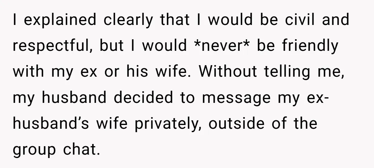 I explained clearly that I would be civil and respectful, but I would *never* be friendly with my ex or his wife. Without telling me, my husband decided to message...