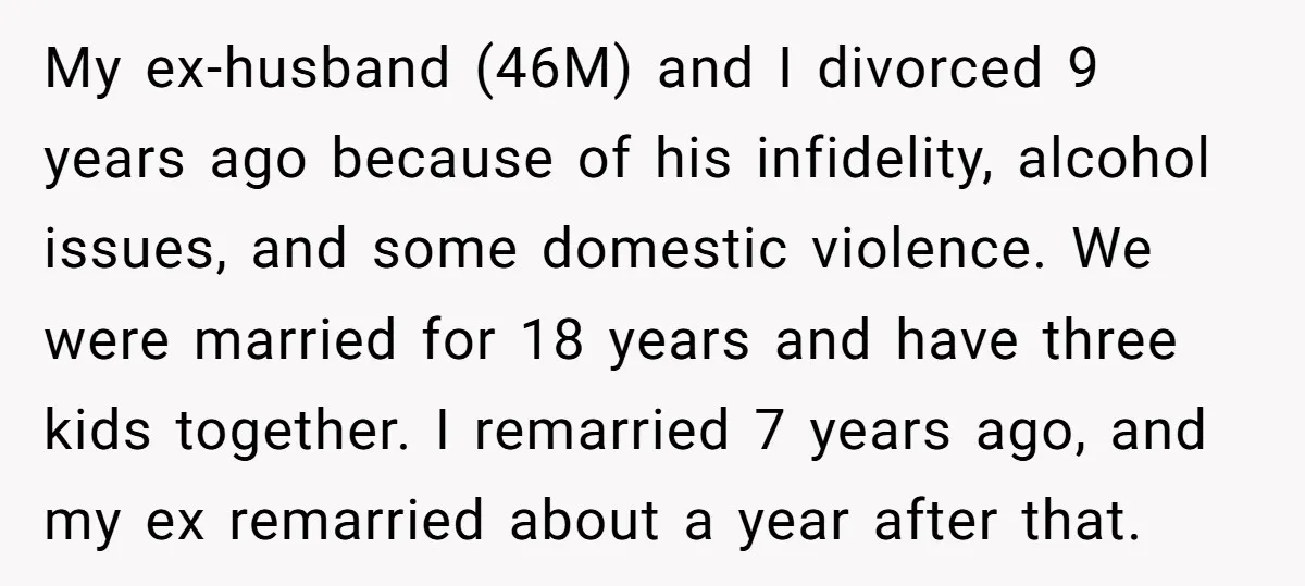 My ex-husband (46M) and I divorced 9 years ago because of his infidelity, alcohol issues, and some domestic violence. We were married for 18 years and have three kids together....