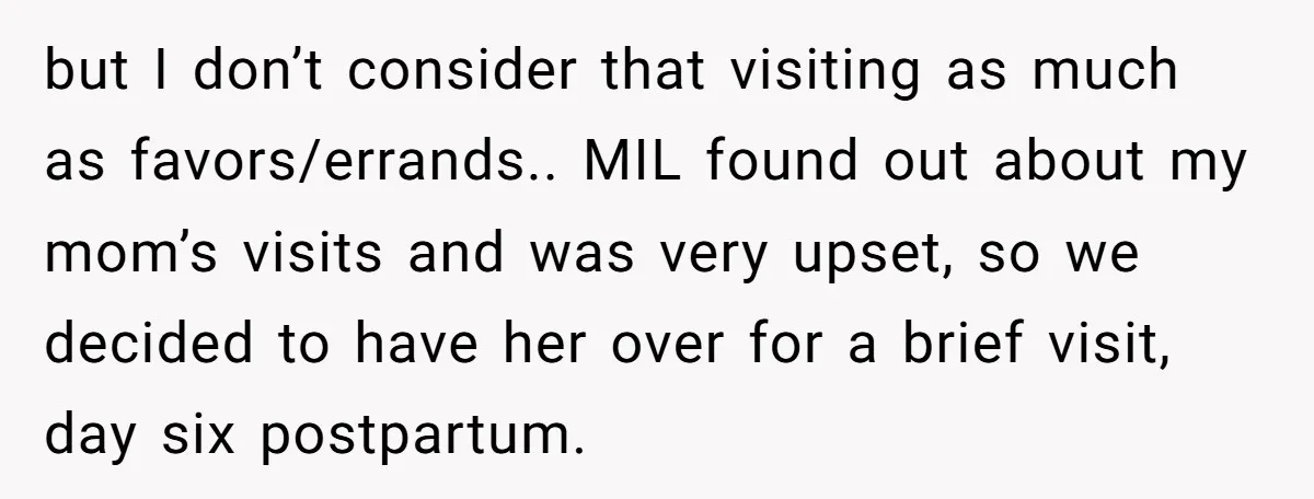 but I don’t consider that visiting as much as favors/errands.. MIL found out about my mom’s visits and was very upset, so we decided to have her over for a...