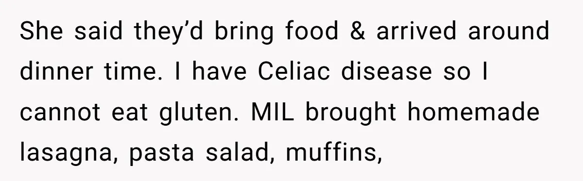 She said they’d bring food & arrived around dinner time. I have Celiac disease so I cannot eat gluten. MIL brought homemade lasagna, pasta salad, muffins,