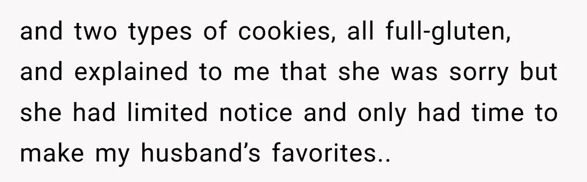 and two types of cookies, all full-gluten, and explained to me that she was sorry but she had limited notice and only had time to make my husband’s favorites..