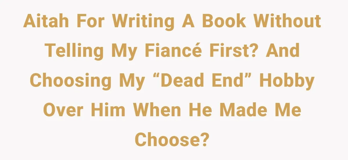 AITAH for writing a book without telling my fiancé first? And choosing my “dead end” hobby over him when he made me choose?