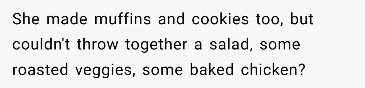 She made muffins and cookies too, but couldn't throw together a salad, some roasted veggies, some baked chicken?