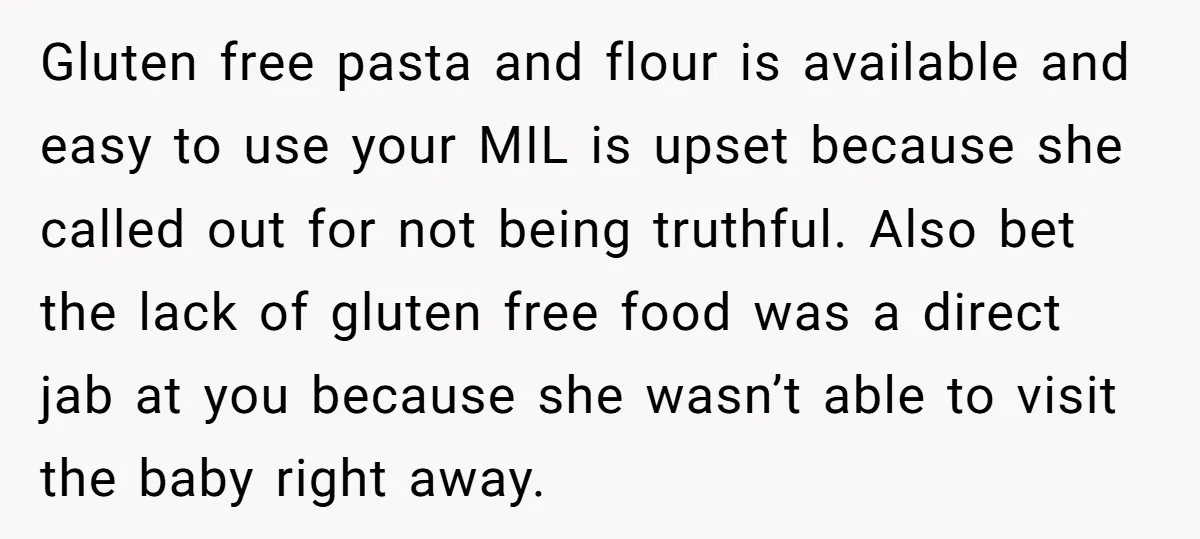 Gluten free pasta and flour is available and easy to use your MIL is upset because she called out for not being truthful. Also bet the lack of gluten free...