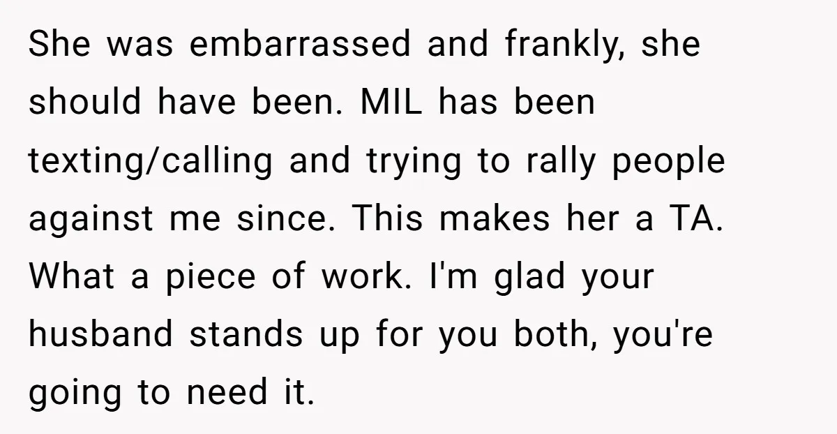 She was embarrassed and frankly, she should have been. MIL has been texting/calling and trying to rally people against me since. This makes her a TA. What a piece of...
