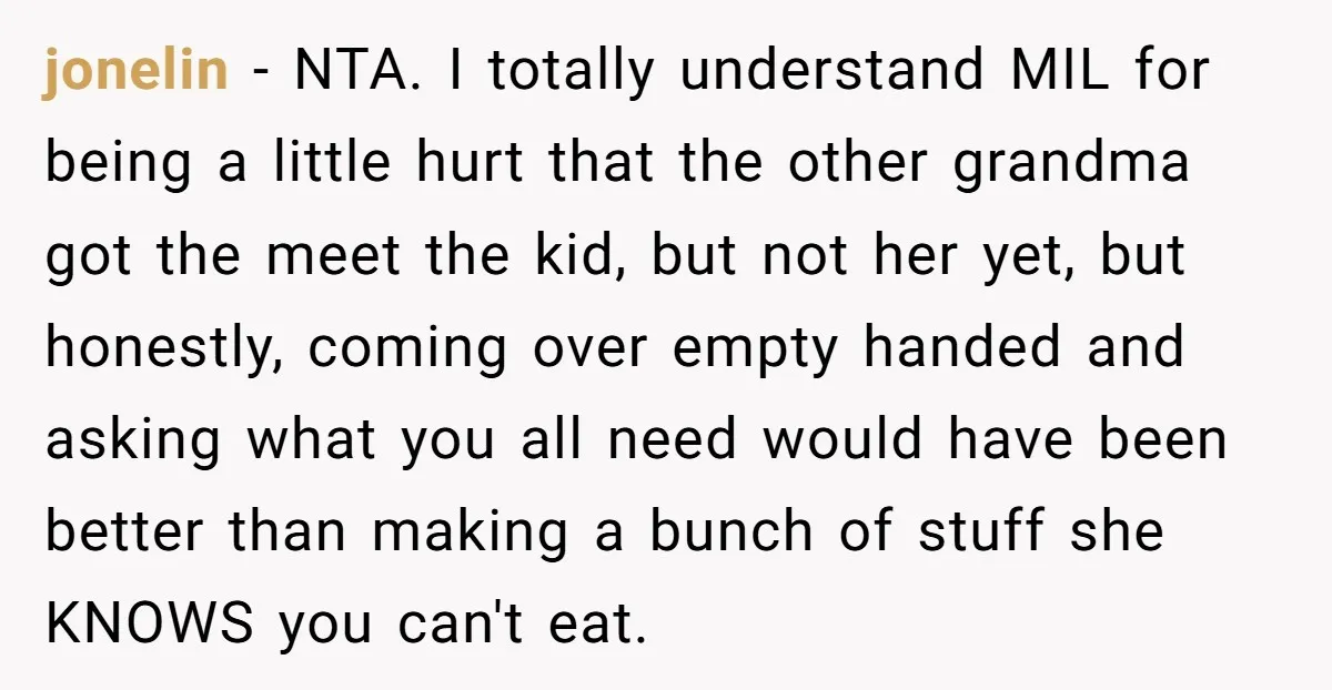 jonelin − NTA. I totally understand MIL for being a little hurt that the other grandma got the meet the kid, but not her yet, but honestly, coming over empty...