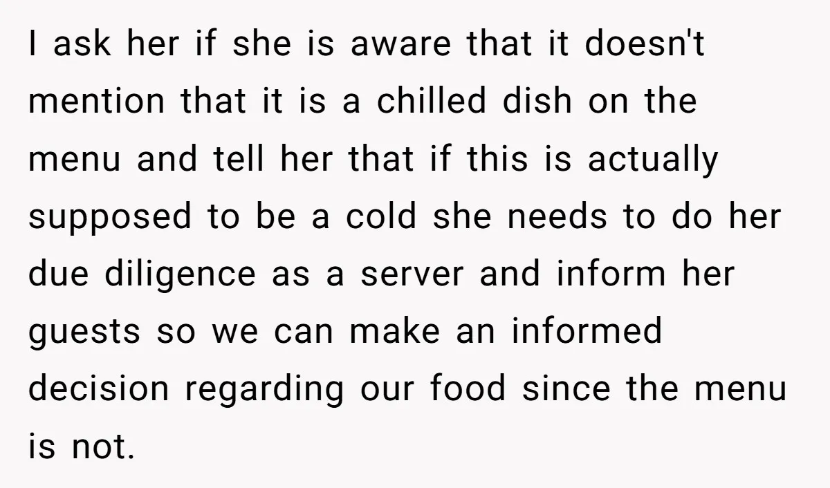 I ask her if she is aware that it doesn't mention that it is a chilled dish on the menu and tell her that if this is actually supposed to...