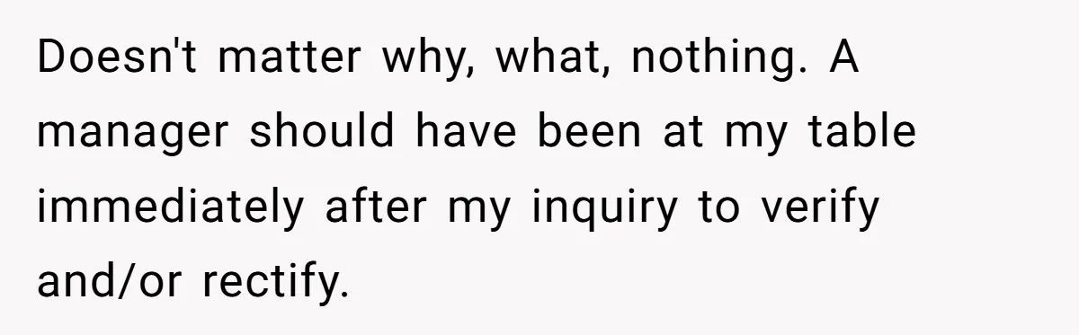 Doesn't matter why, what, nothing. A manager should have been at my table immediately after my inquiry to verify and/or rectify.