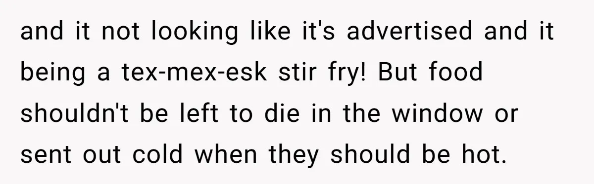 and it not looking like it's advertised and it being a tex-mex-esk stir fry! But food shouldn't be left to die in the window or sent out cold when they...