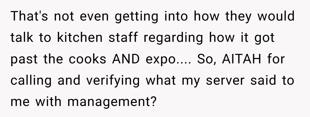 That's not even getting into how they would talk to kitchen staff regarding how it got past the cooks AND expo.... So, AITAH for calling and verifying what my server...