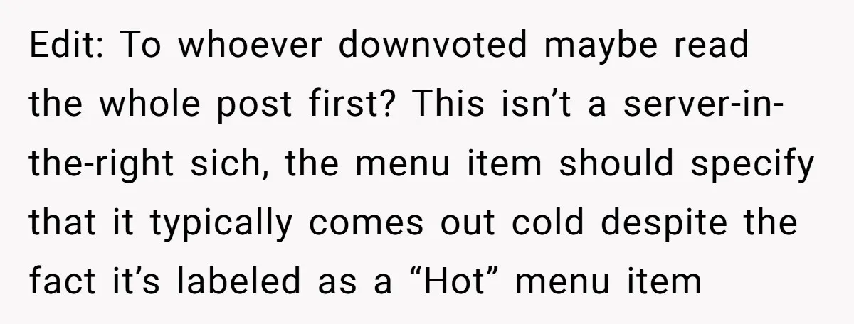 Edit: To whoever downvoted maybe read the whole post first? This isn’t a server-in-the-right sich, the menu item should specify that it typically comes out cold despite the fact it’s...