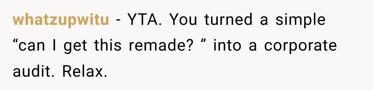 whatzupwitu − YTA. You turned a simple “can I get this remade? ” into a corporate audit. Relax.