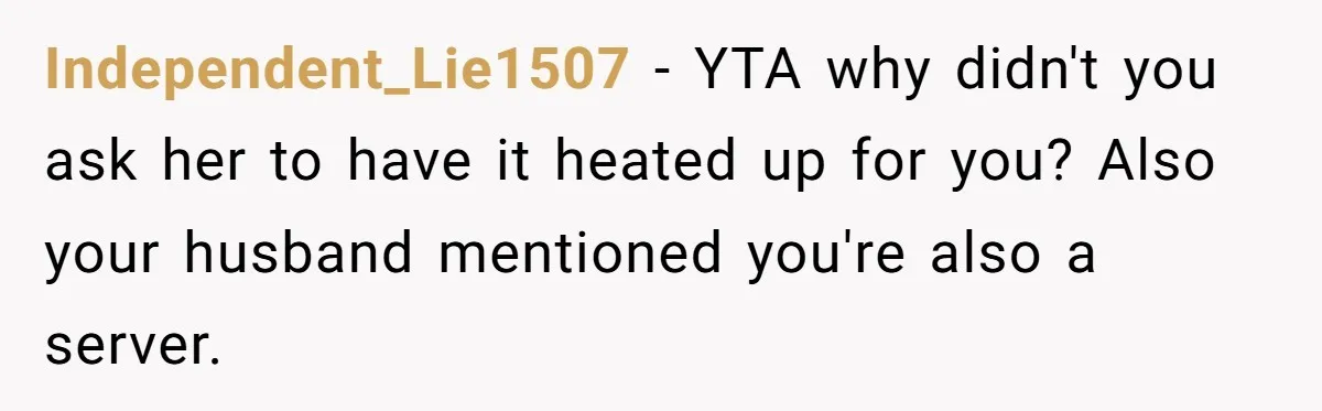 Independent_Lie1507 − YTA why didn't you ask her to have it heated up for you? Also your husband mentioned you're also a server.