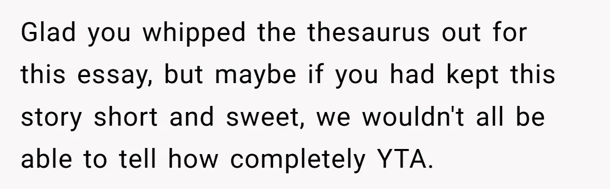 Glad you whipped the thesaurus out for this essay, but maybe if you had kept this story short and sweet, we wouldn't all be able to tell how completely YTA.