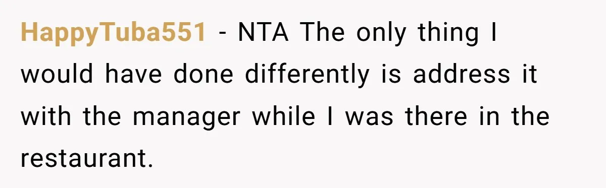 HappyTuba551 − NTA The only thing I would have done differently is address it with the manager while I was there in the restaurant.