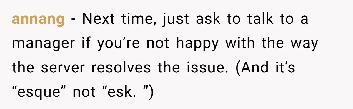 annang − Next time, just ask to talk to a manager if you’re not happy with the way the server resolves the issue. (And it’s “esque” not “esk. ”)