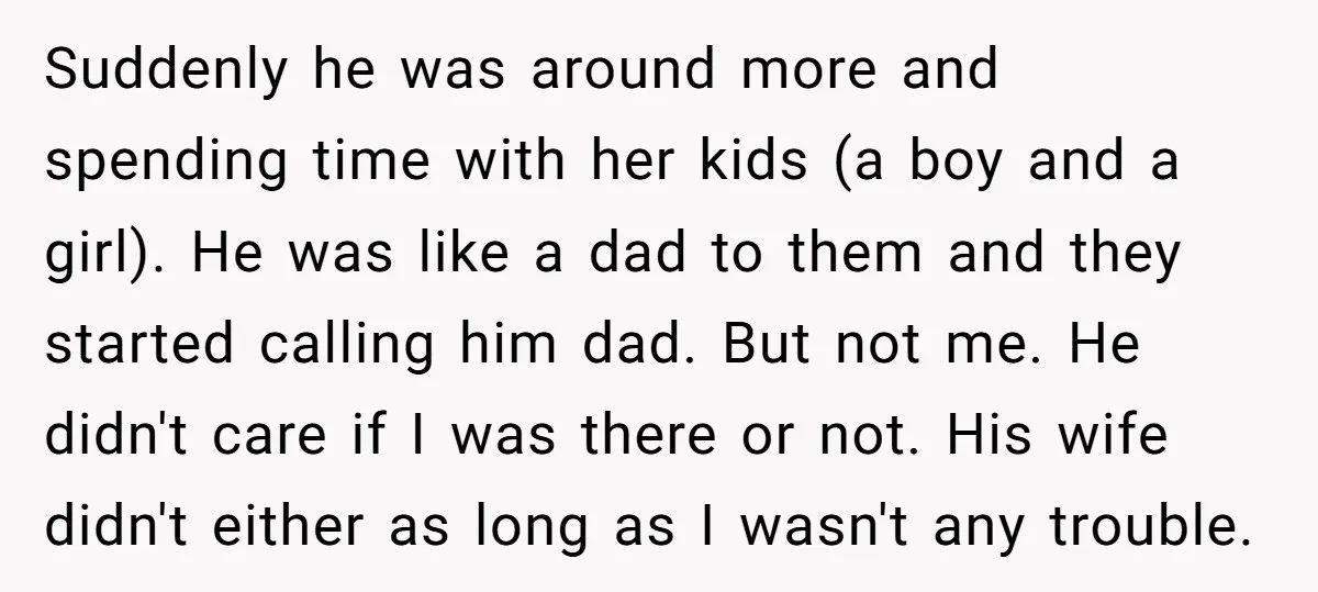 Suddenly he was around more and spending time with her kids (a boy and a girl). He was like a dad to them and they started calling him dad. But...