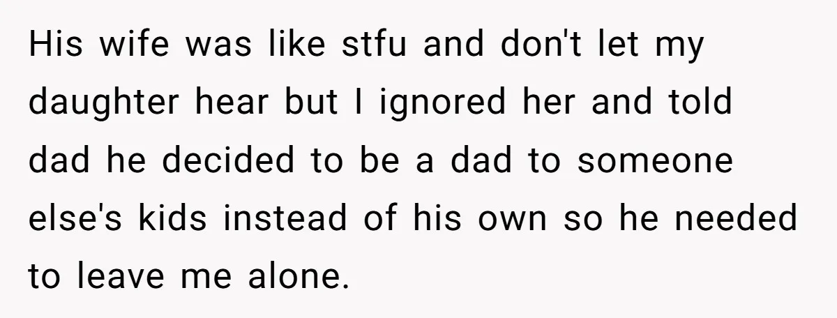 His wife was like stfu and don't let my daughter hear but I ignored her and told dad he decided to be a dad to someone else's kids instead of...