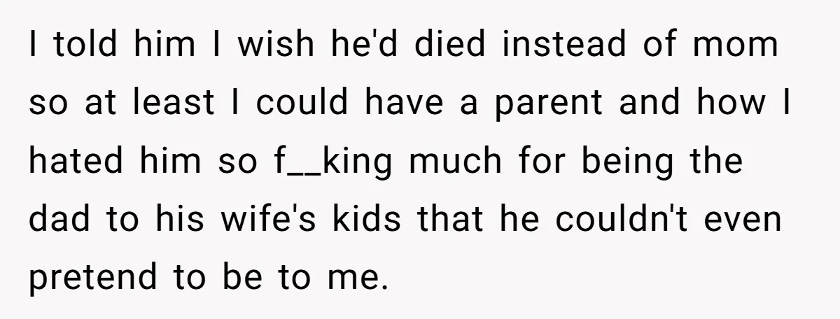 I told him I wish he'd died instead of mom so at least I could have a parent and how I hated him so f__king much for being the dad...