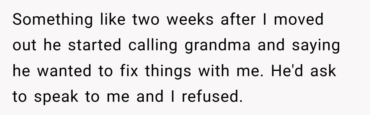 Something like two weeks after I moved out he started calling grandma and saying he wanted to fix things with me. He'd ask to speak to me and I refused.