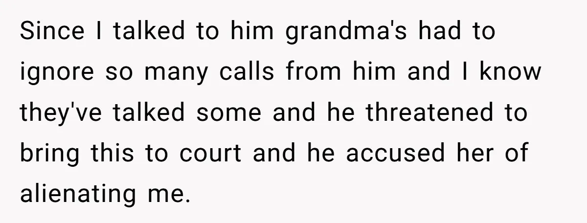 Since I talked to him grandma's had to ignore so many calls from him and I know they've talked some and he threatened to bring this to court and he...