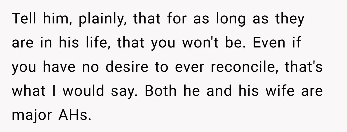 Tell him, plainly, that for as long as they are in his life, that you won't be. Even if you have no desire to ever reconcile, that's what I would...