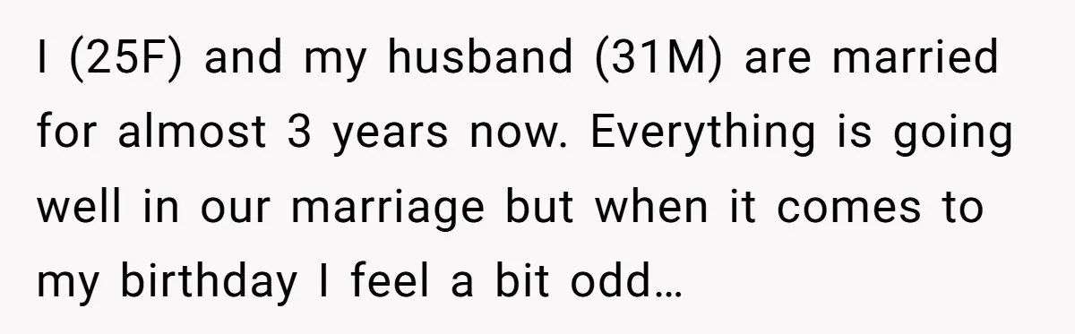 I (25F) and my husband (31M) are married for almost 3 years now. Everything is going well in our marriage but when it comes to my birthday I feel a...