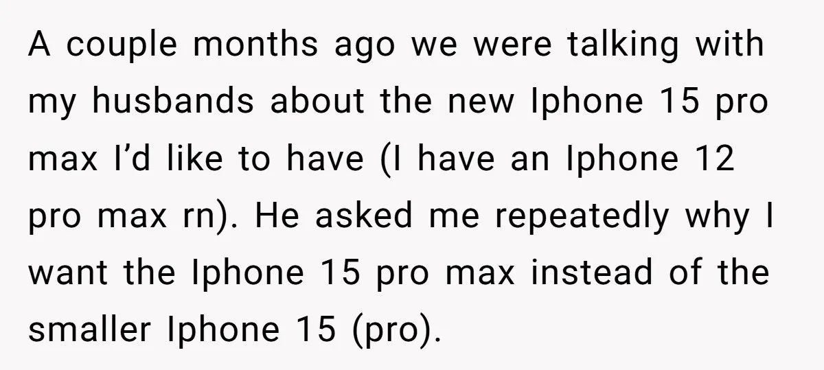 A couple months ago we were talking with my husbands about the new Iphone 15 pro max I’d like to have (I have an Iphone 12 pro max rn). He...
