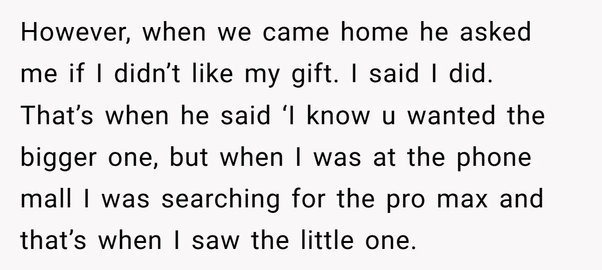 However, when we came home he asked me if I didn’t like my gift. I said I did. That’s when he said ‘I know u wanted the bigger one, but...