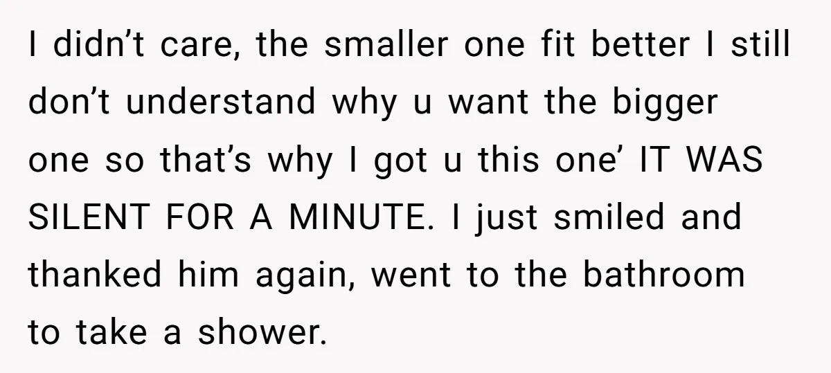 I didn’t care, the smaller one fit better I still don’t understand why u want the bigger one so that’s why I got u this one’ IT WAS SILENT FOR...