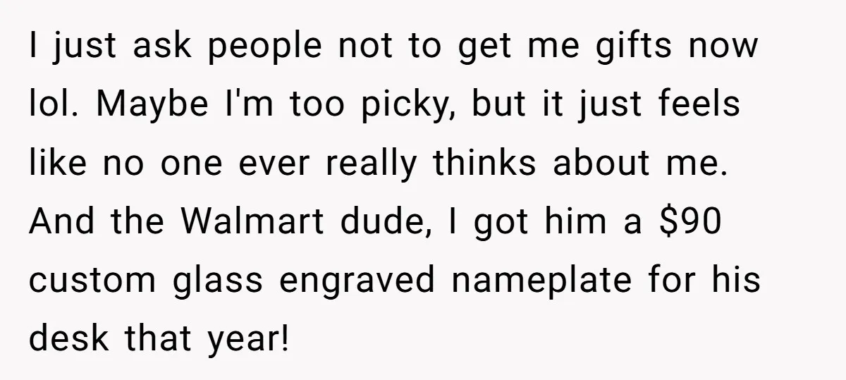 I just ask people not to get me gifts now lol. Maybe I'm too picky, but it just feels like no one ever really thinks about me. And the Walmart...