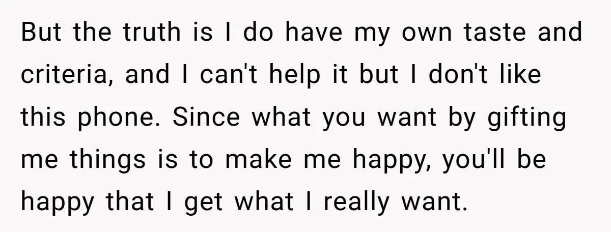 But the truth is I do have my own taste and criteria, and I can't help it but I don't like this phone. Since what you want by gifting me...