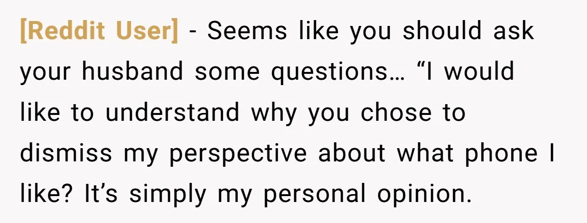 [Reddit User] − Seems like you should ask your husband some questions… “I would like to understand why you chose to dismiss my perspective about what phone I like? It’s...